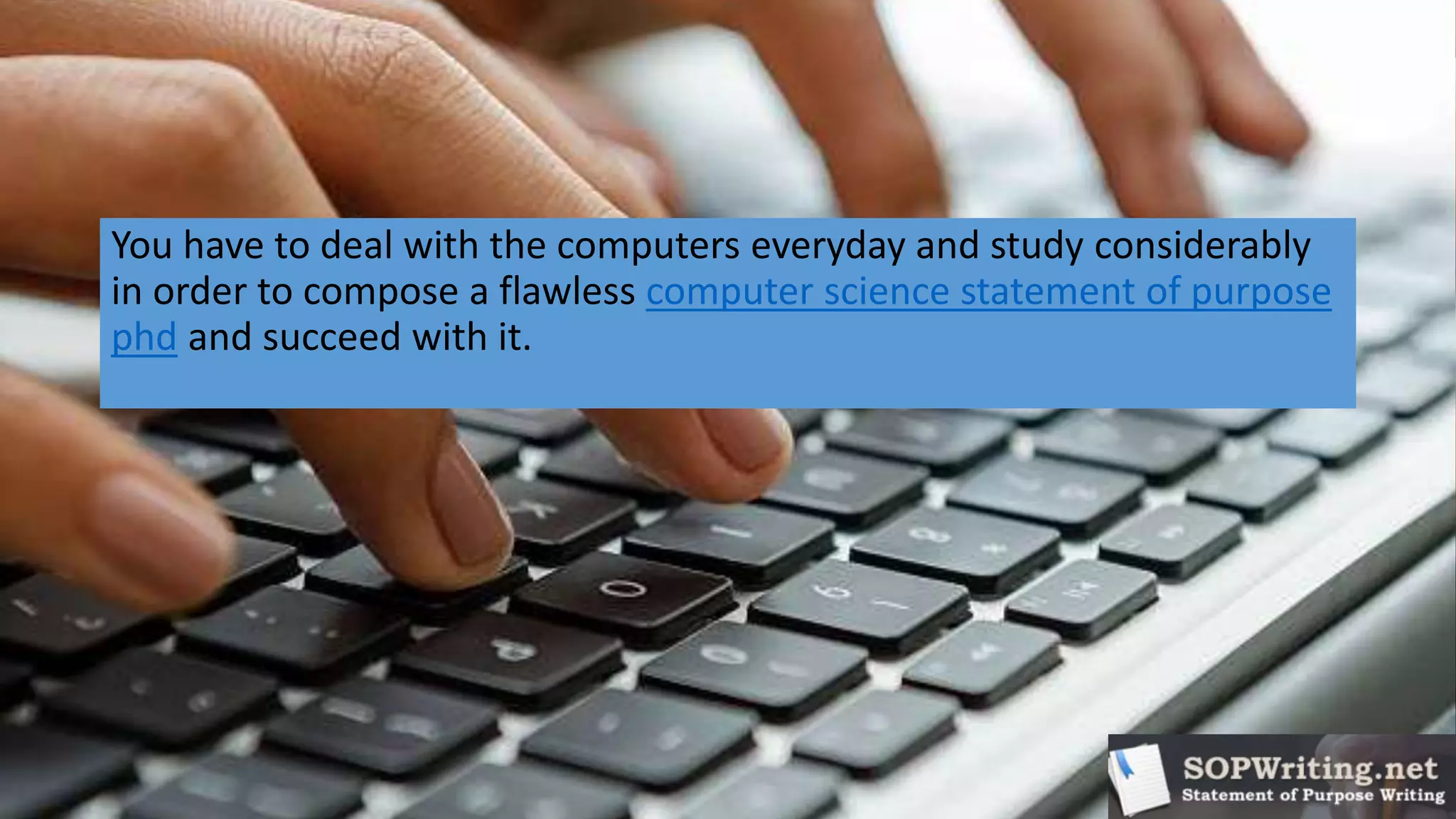 You have to deal with the computers everyday and study considerably
in order to compose a flawless computer science statement of purpose
phd and succeed with it.
 
