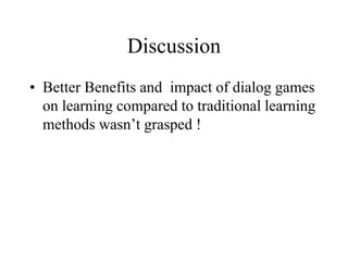 Discussion
• Better Benefits and impact of dialog games
on learning compared to traditional learning
methods wasn’t grasped !
 