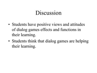 Discussion
• Students have positive views and attitudes
of dialog games effects and functions in
their learning.
• Students think that dialog games are helping
their learning.
 