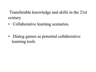 Transferable knowledge and skills in the 21st
century
• Collaborative learning scenarios.
• Dialog games as potential collaborative
learning tools
 