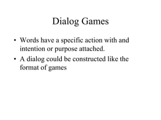 Dialog Games
• Words have a specific action with and
intention or purpose attached.
• A dialog could be constructed like the
format of games
 