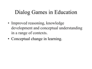 Dialog Games in Education
• Improved reasoning, knowledge
development and conceptual understanding
in a range of contexts.
• Conceptual change in learning.
 