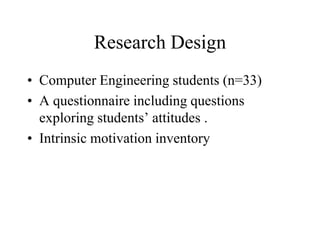 Research Design
• Computer Engineering students (n=33)
• A questionnaire including questions
exploring students’ attitudes .
• Intrinsic motivation inventory
 