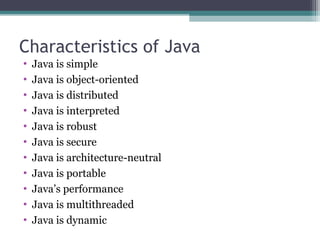 Characteristics of Java
• Java is simple
• Java is object-oriented
• Java is distributed
• Java is interpreted
• Java is robust
• Java is secure
• Java is architecture-neutral
• Java is portable
• Java’s performance
• Java is multithreaded
• Java is dynamic
 