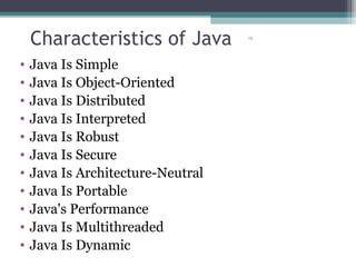 24
Characteristics of Java
• Java Is Simple
• Java Is Object-Oriented
• Java Is Distributed
• Java Is Interpreted
• Java Is Robust
• Java Is Secure
• Java Is Architecture-Neutral
• Java Is Portable
• Java's Performance
• Java Is Multithreaded
• Java Is Dynamic
 