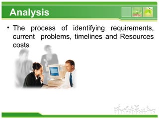 Analysis
• The process of identifying requirements,
current problems, timelines and Resources
costs
 