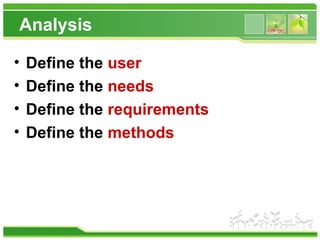 Analysis
• Define the user
• Define the needs
• Define the requirements
• Define the methods
 