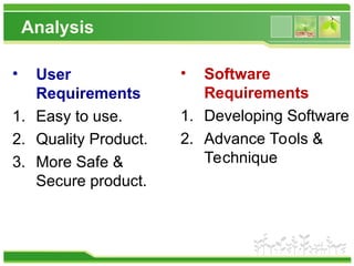 Analysis
• User
Requirements
1. Easy to use.
2. Quality Product.
3. More Safe &
Secure product.
• Software
Requirements
1. Developing Software
2. Advance Tools &
Technique
 