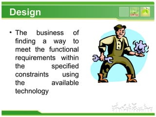 Design
• The business of
finding a way to
meet the functional
requirements within
the specified
constraints using
the available
technology
 