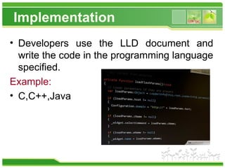 Implementation
• Developers use the LLD document and
write the code in the programming language
specified.
Example:
• C,C++,Java
 