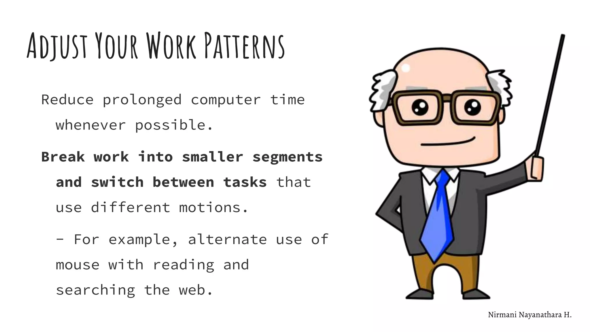 Adjust Your Work Patterns
Reduce prolonged computer time
whenever possible.
Break work into smaller segments
and switch between tasks that
use different motions.
- For example, alternate use of
mouse with reading and
searching the web.
Nirmani Nayanathara H.
 