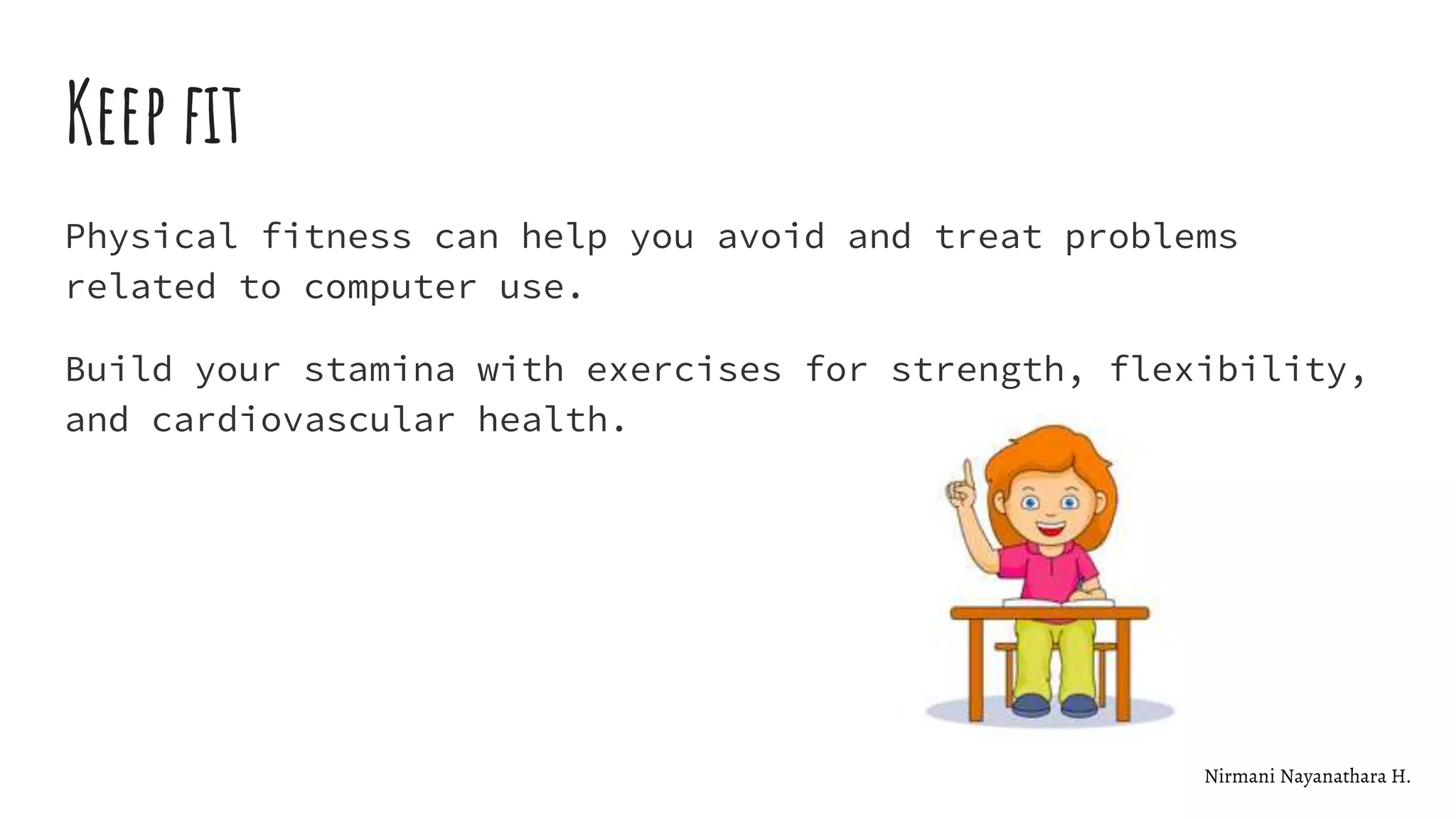 Keep fit
Physical fitness can help you avoid and treat problems
related to computer use.
Build your stamina with exercises for strength, flexibility,
and cardiovascular health.
Nirmani Nayanathara H.
 
