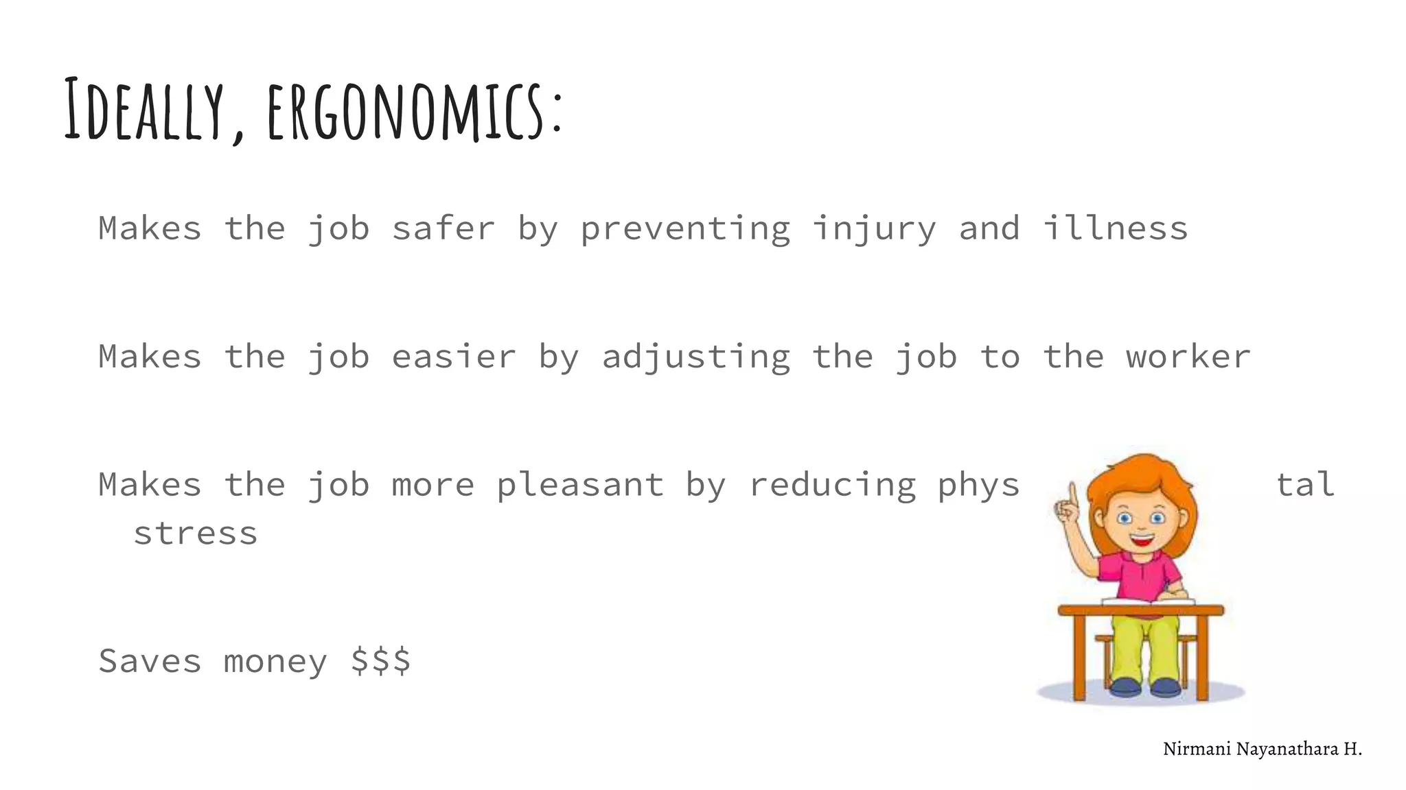 Ideally, ergonomics:
Makes the job safer by preventing injury and illness
Makes the job easier by adjusting the job to the worker
Makes the job more pleasant by reducing physical and mental
stress
Saves money $$$
Nirmani Nayanathara H.
 