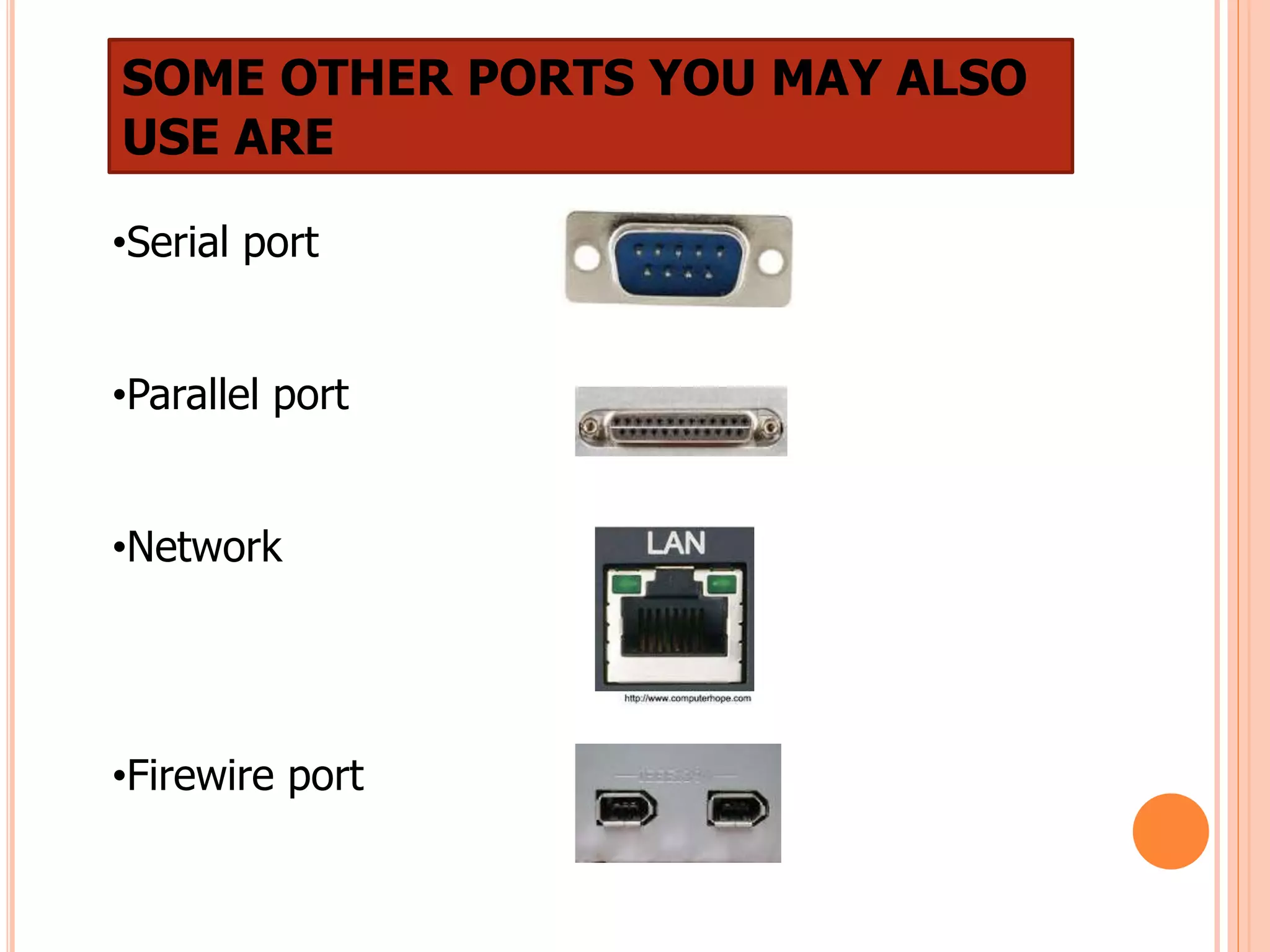 SOME OTHER PORTS YOU MAY ALSO
USE ARE
•Serial port
•Parallel port
•Network
•Firewire port
 