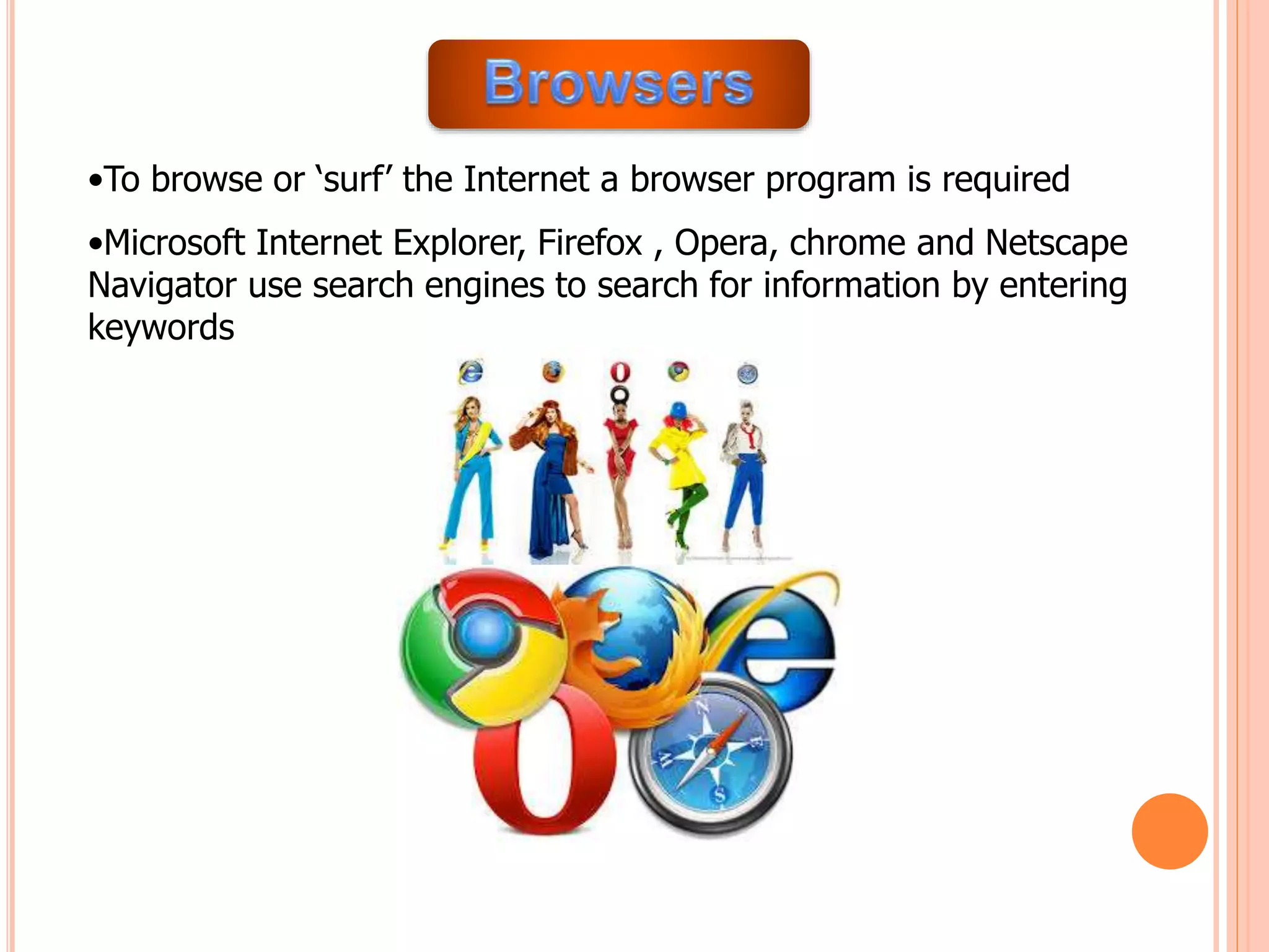 •To browse or ‘surf’ the Internet a browser program is required
•Microsoft Internet Explorer, Firefox , Opera, chrome and Netscape
Navigator use search engines to search for information by entering
keywords
 