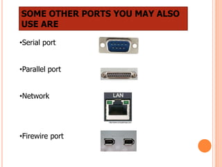 SOME OTHER PORTS YOU MAY ALSO
USE ARE
•Serial port
•Parallel port
•Network
•Firewire port
 