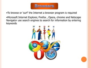 •To browse or ‘surf’ the Internet a browser program is required
•Microsoft Internet Explorer, Firefox , Opera, chrome and Netscape
Navigator use search engines to search for information by entering
keywords
 