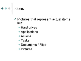 Icons Pictures that represent actual items like: Hard drives Applications Actions Tasks Documents / Files Pictures 