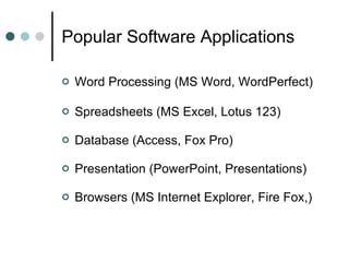 Popular Software Applications Word Processing (MS Word, WordPerfect) Spreadsheets (MS Excel, Lotus 123) Database (Access, Fox Pro)   Presentation (PowerPoint, Presentations) Browsers (MS Internet Explorer, Fire Fox,) 