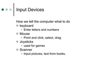 Input Devices  How we tell the computer what to do keyboard  Enter letters and numbers Mouse Point and click, select, drag  Joysticks  used for games  Scanner Input pictures, text from books,  
