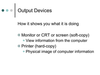 Output Devices  How it shows you what it is doing Monitor or CRT or screen (soft-copy) View information from the computer Printer (hard-copy) Physical image of computer information 