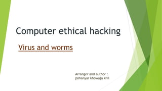 Computer ethical hacking
Virus and worms
Arranger and author :
pohanyar khowaja khil
 