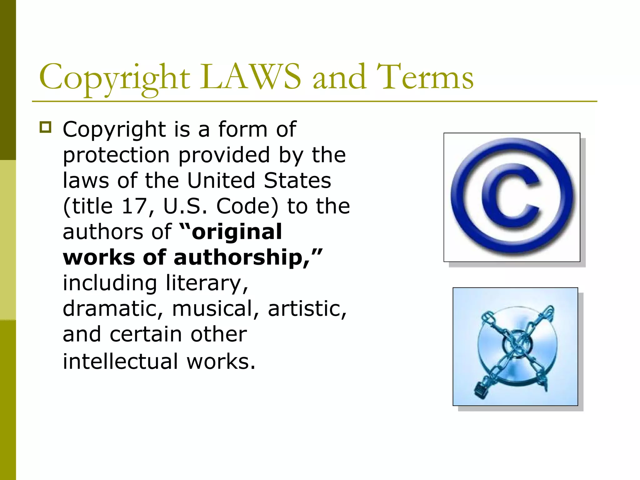Copyright LAWS and Terms
   Copyright is a form of
    protection provided by the
    laws of the United States
    (title 17, U.S. Code) to the
    authors of “original
    works of authorship,”
    including literary,
    dramatic, musical, artistic,
    and certain other
    intellectual works.
 
