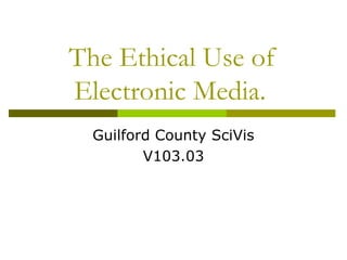 The Ethical Use of
Electronic Media.
  Guilford County SciVis
         V103.03
 