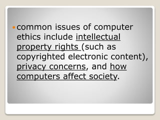  common issues of computer
ethics include intellectual
property rights (such as
copyrighted electronic content),
privacy concerns, and how
computers affect society.
 