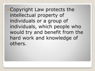  Copyright Law protects the
intellectual property of
individuals or a group of
individuals, which people who
would try and benefit from the
hard work and knowledge of
others.
 