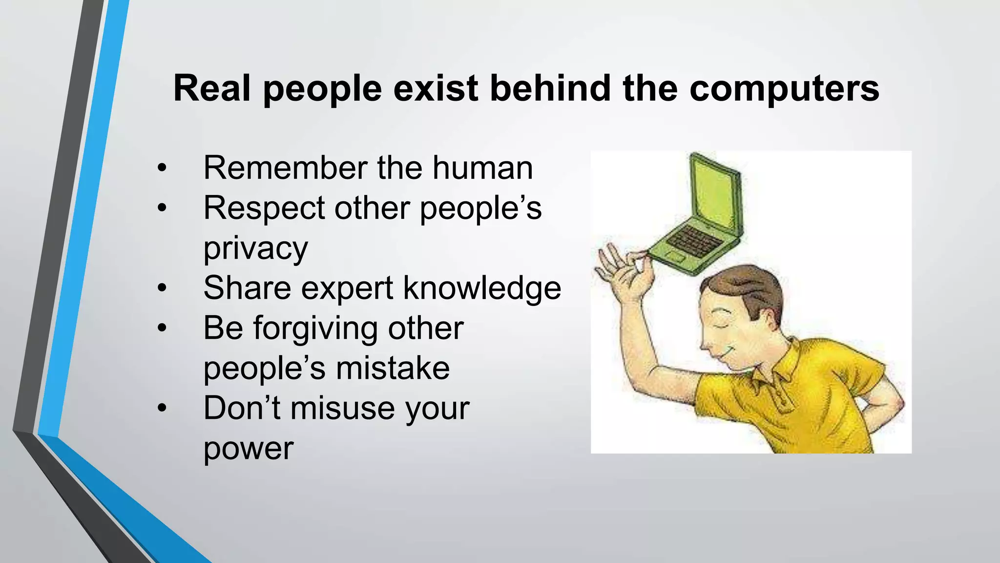 Real people exist behind the computers
• Remember the human
• Respect other people’s
privacy
• Share expert knowledge
• Be forgiving other
people’s mistake
• Don’t misuse your
power
 