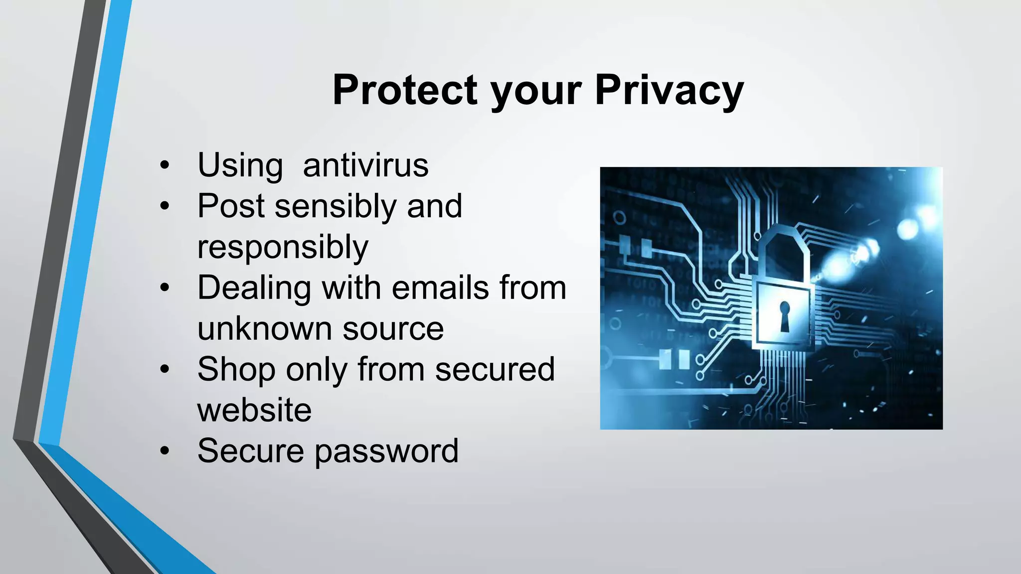 Protect your Privacy
• Using antivirus
• Post sensibly and
responsibly
• Dealing with emails from
unknown source
• Shop only from secured
website
• Secure password
 