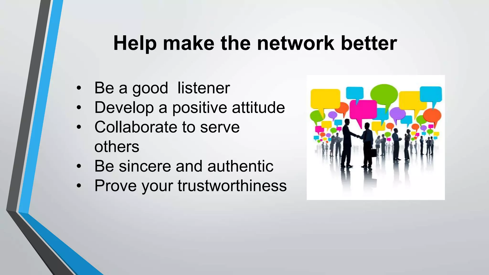 Help make the network better
• Be a good listener
• Develop a positive attitude
• Collaborate to serve
others
• Be sincere and authentic
• Prove your trustworthiness
 