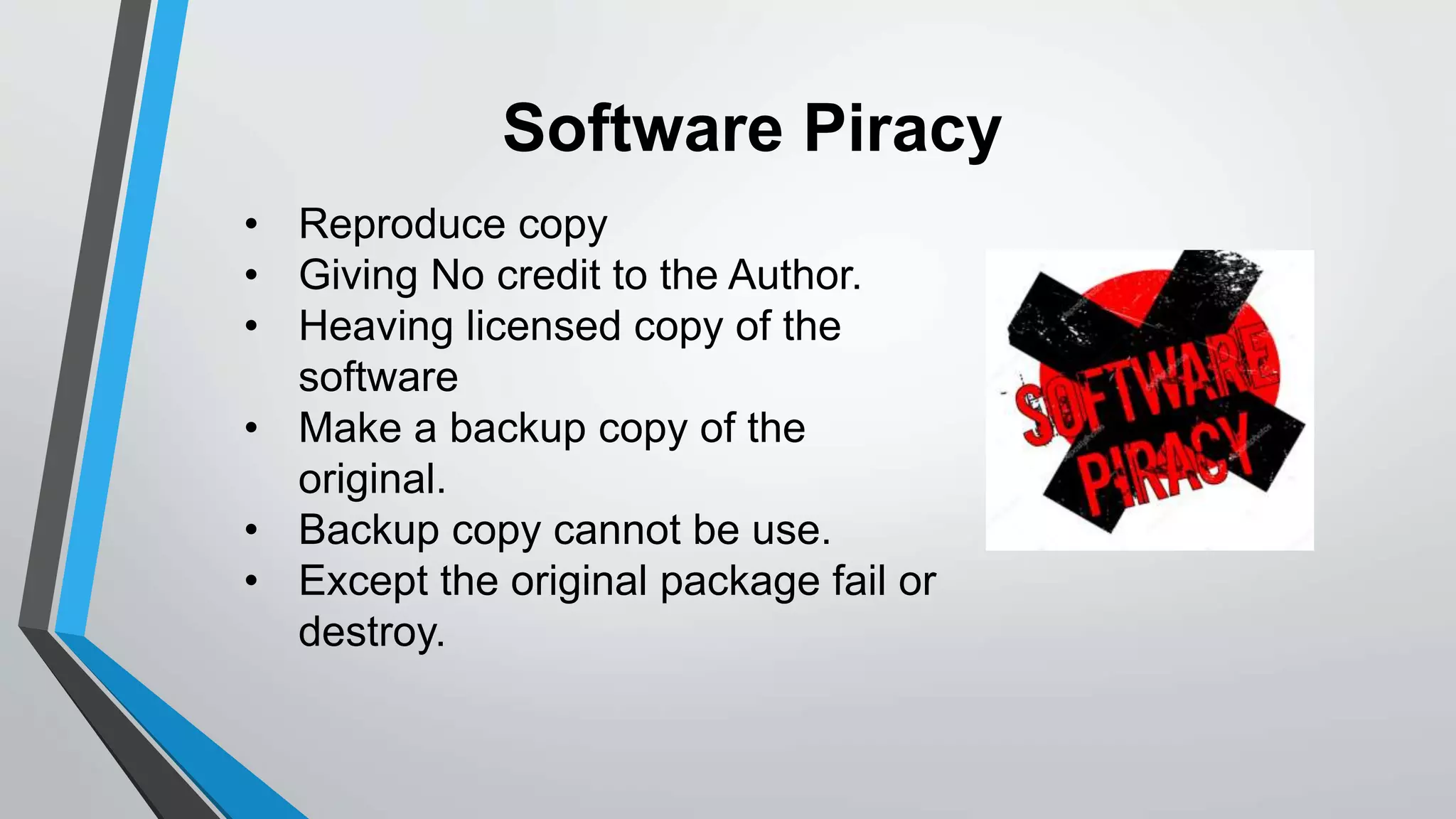 Software Piracy
• Reproduce copy
• Giving No credit to the Author.
• Heaving licensed copy of the
software
• Make a backup copy of the
original.
• Backup copy cannot be use.
• Except the original package fail or
destroy.
 