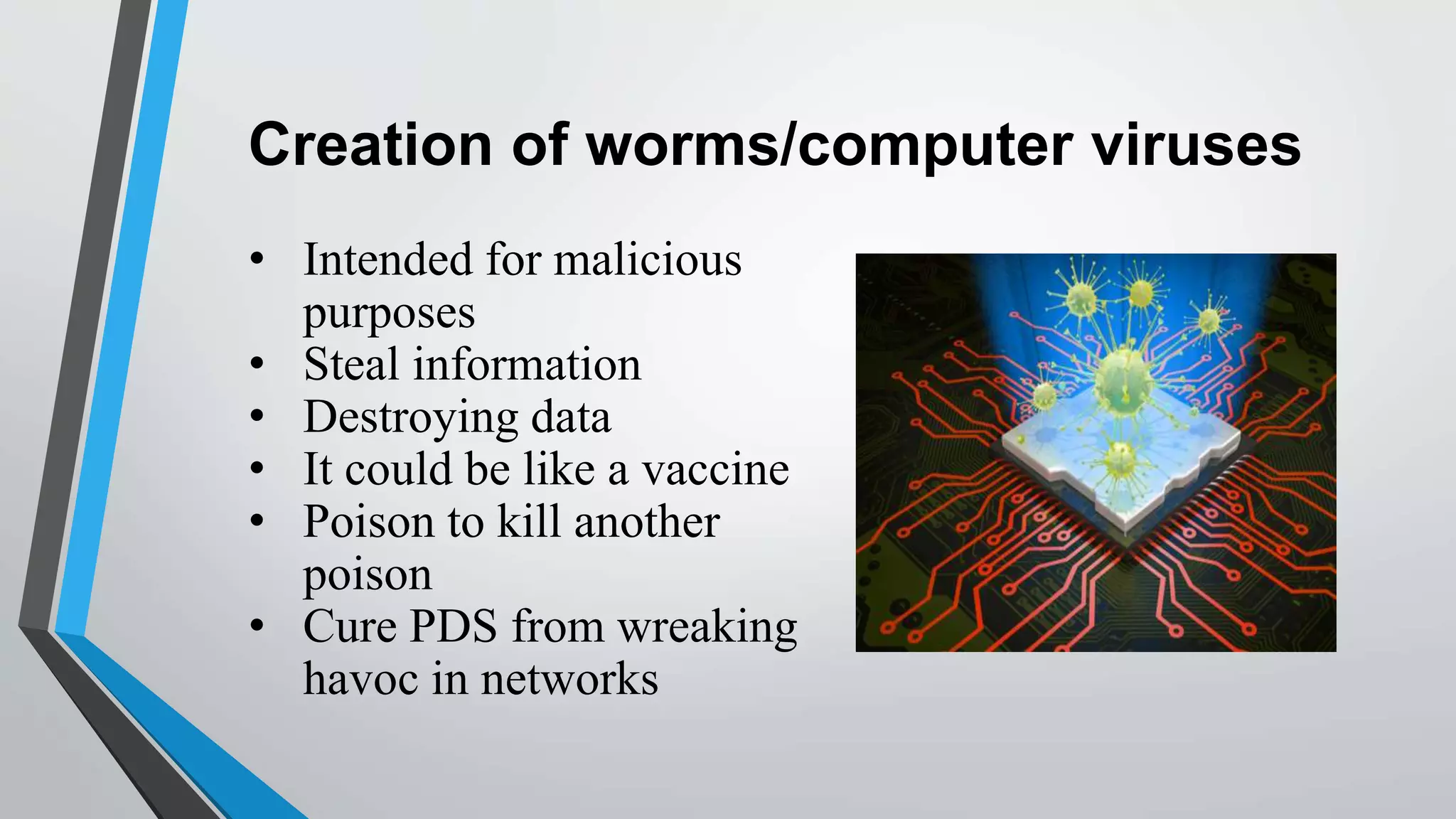 Creation of worms/computer viruses
• Intended for malicious
purposes
• Steal information
• Destroying data
• It could be like a vaccine
• Poison to kill another
poison
• Cure PDS from wreaking
havoc in networks
 