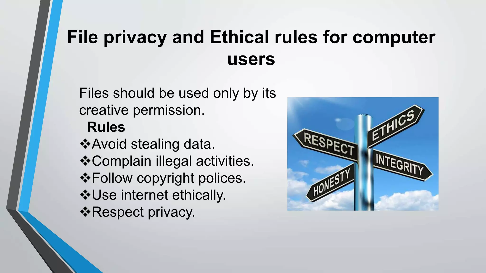 File privacy and Ethical rules for computer
users
Files should be used only by its
creative permission.
Rules
Avoid stealing data.
Complain illegal activities.
Follow copyright polices.
Use internet ethically.
Respect privacy.
 