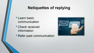 Netiquettes of replying
•Learn basic
communication
•Check received
information
•Refer past communication
 