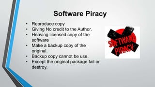 Software Piracy
• Reproduce copy
• Giving No credit to the Author.
• Heaving licensed copy of the
software
• Make a backup copy of the
original.
• Backup copy cannot be use.
• Except the original package fail or
destroy.
 