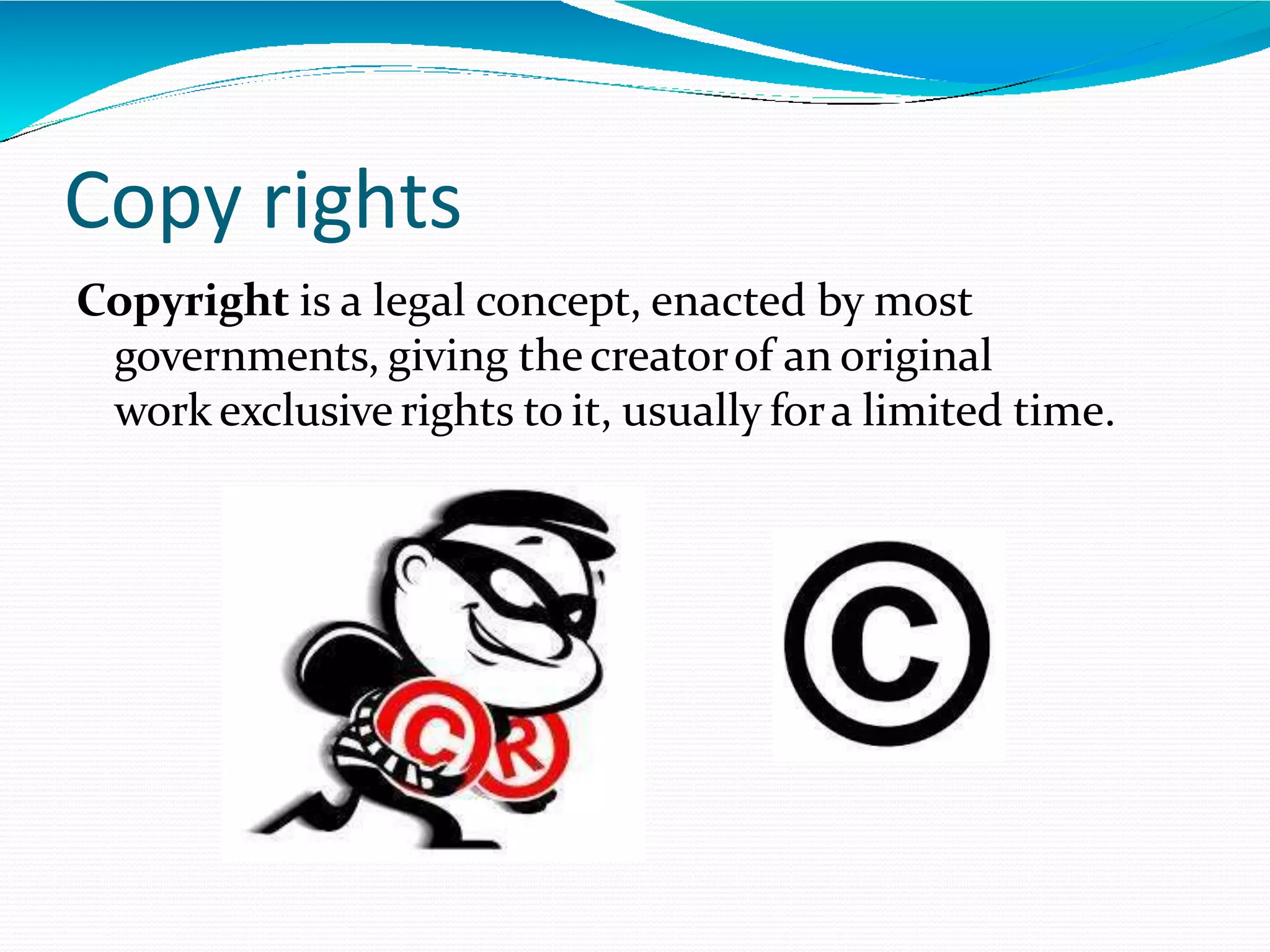 Copy rights
Copyright is a legal concept, enacted by most
governments, giving thecreatorof an original
work exclusive rights to it, usually fora limited time.
 