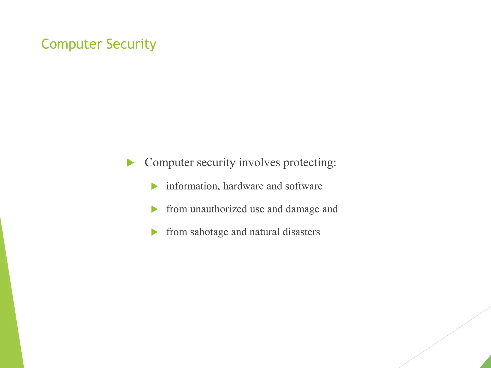 Computer Security
 Computer security involves protecting:
 information, hardware and software
 from unauthorized use and damage and
 from sabotage and natural disasters
 