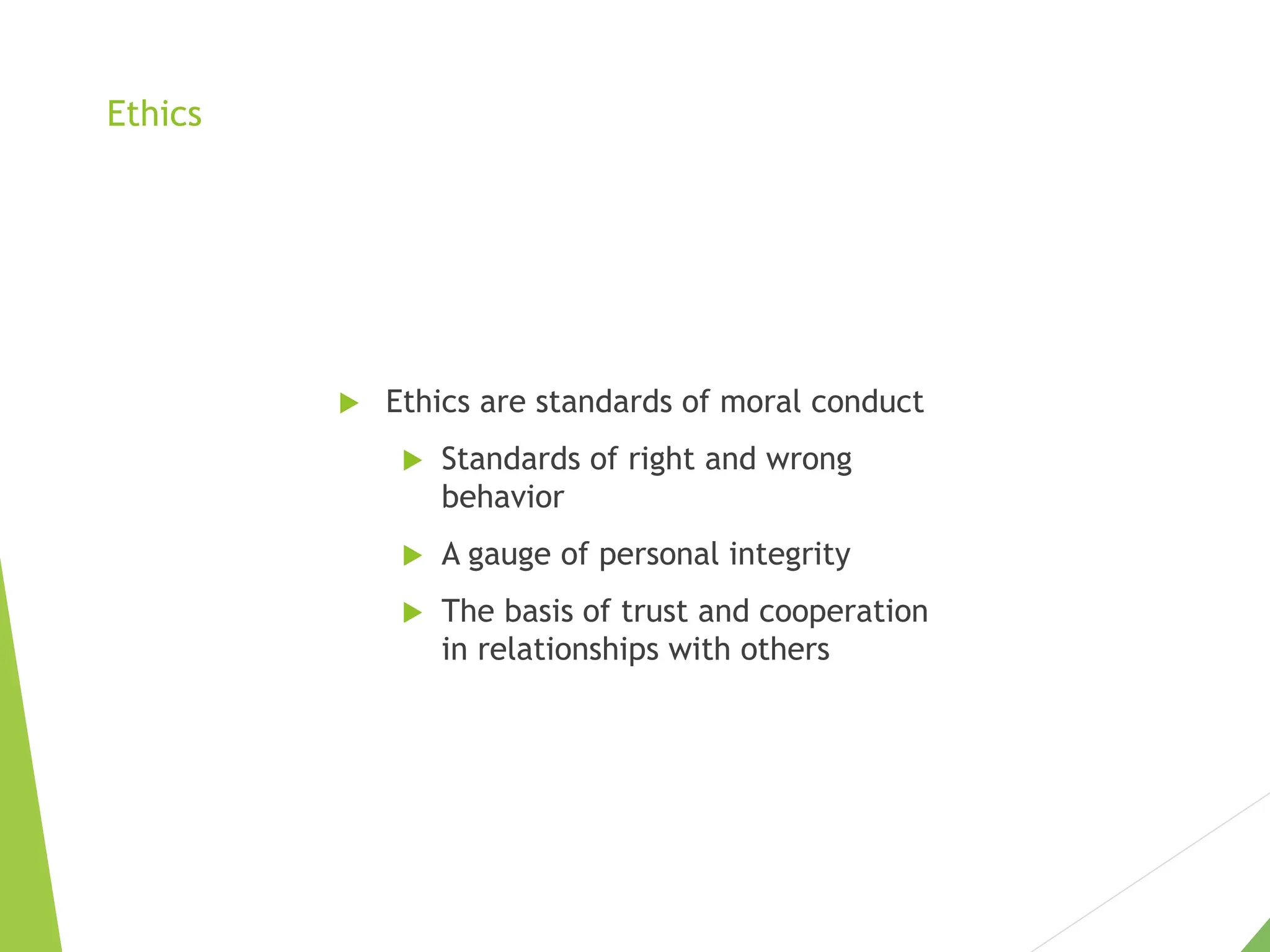 Ethics
 Ethics are standards of moral conduct
 Standards of right and wrong
behavior
 A gauge of personal integrity
 The basis of trust and cooperation
in relationships with others
 