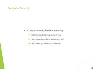 Computer Security
 Computer security involves protecting:
 information, hardware and software
 from unauthorized use and damage and
 from sabotage and natural disasters
 