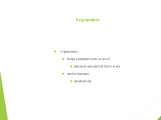 Ergonomics
 Ergonomics:
 helps computer users to avoid
 physical and mental health risks
 and to increase
 productivity
 
