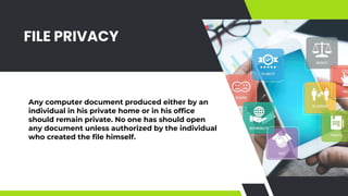 FILE PRIVACY
Any computer document produced either by an
individual in his private home or in his office
should remain private. No one has should open
any document unless authorized by the individual
who created the file himself.
 