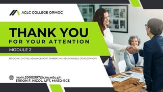 ACLC COLLEGE ORMOC
THANK YOU
F O R Y O U R A T T E N T I O N
MODULE 2
main.20002197@cnu.edu.ph
ERRON F. NICOL, LPT, MAED-ECE
BRIDGING DIGITAL ADVANCEMENT. EMBRACING RESPONSIBLE DEVELOPMENT
 