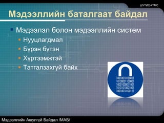 Яагаад МАБ хэрэгтэй вэ?МТ болон харилцаа холбооны системүүд нэгдэж байнаОнц чухал дэд бүтэц мэдээллийн технологийг ашиглаж байнаМэдээллийн систем болоод технологиуд даяарчлагдаж байнаЦахим худалдаа төрөл бүрийн хэлбэрээр хөгжиж байна...ШУТИС-КТМСМэдээллийн Аюулгүй Байдал /МАБ/