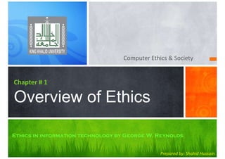 Computer Ethics & Society
Chapter # 1
Overview of Ethics
Prepared by: Shahid Hussain
Ethics in information technology by George W. Reynolds
 