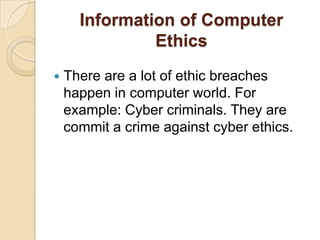 Information of Computer
Ethics
 There are a lot of ethic breaches
happen in computer world. For
example: Cyber criminals. They are
commit a crime against cyber ethics.
 