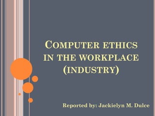 COMPUTER ETHICS
IN THE WORKPLACE
(INDUSTRY)

Reported by: Jackielyn M. Dulce

 