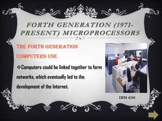 FORTH GENERATION (1971-
PRESENT) MICROPROCESSORS
The FORTH generation
computers use
Computers could be linked together to form
networks, which eventually led to the
development of the Internet.
IBM 4341
 